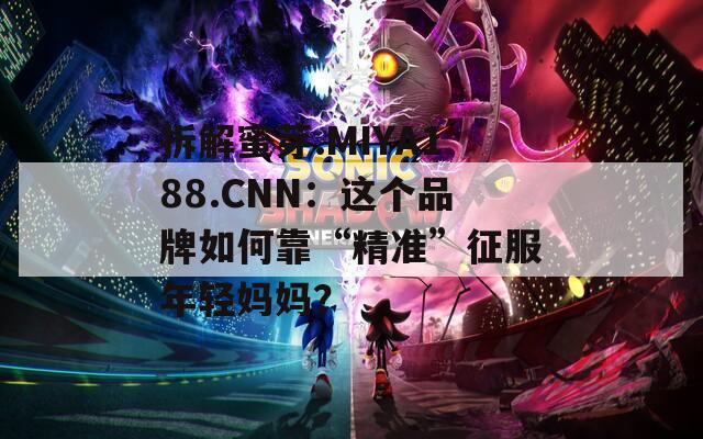 拆解蜜芽.MIYA188.CNN：这个品牌如何靠“精准”征服年轻妈妈？