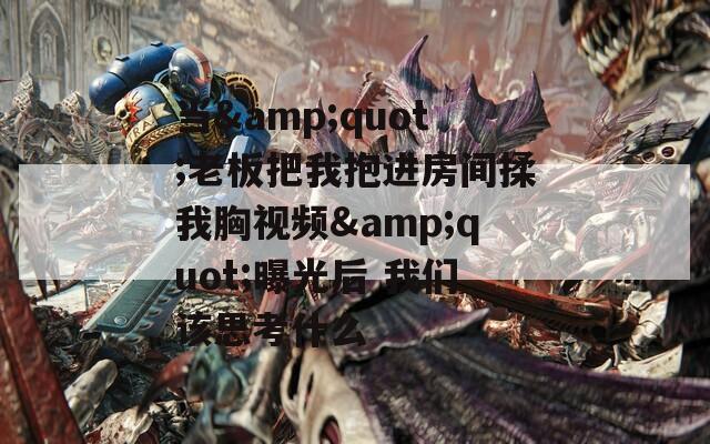 当&quot;老板把我抱进房间揉我胸视频&quot;曝光后 我们该思考什么