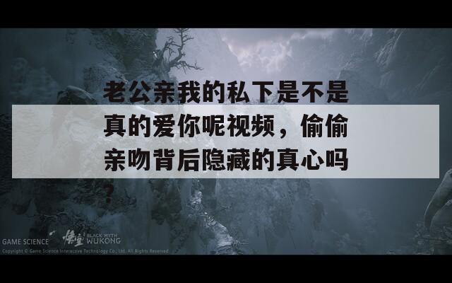 老公亲我的私下是不是真的爱你呢视频，偷偷亲吻背后隐藏的真心吗？