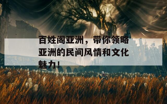 百姓阁亚洲，带你领略亚洲的民间风情和文化魅力！