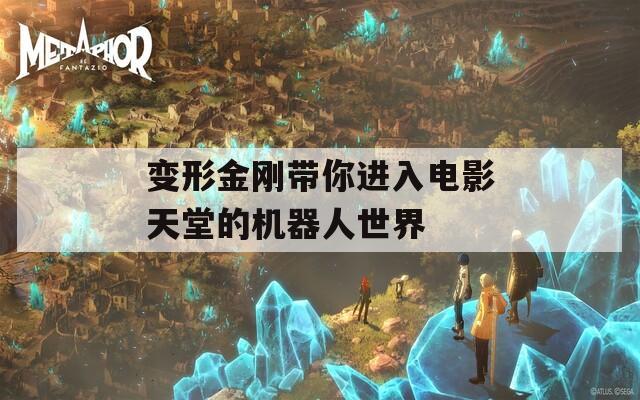 变形金刚带你进入电影天堂的机器人世界