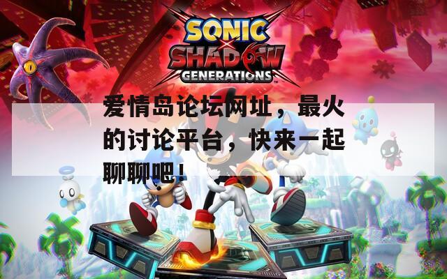 爱情岛论坛网址，最火的讨论平台，快来一起聊聊吧！