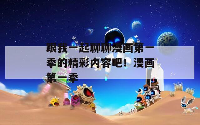 跟我一起聊聊漫画第一季的精彩内容吧！漫画第一季
