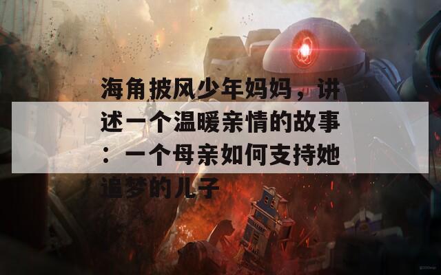 海角披风少年妈妈，讲述一个温暖亲情的故事：一个母亲如何支持她追梦的儿子