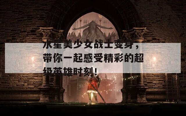 水星美少女战士变身，带你一起感受精彩的超级英雄时刻！