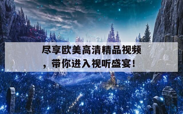 尽享欧美高清精品视频，带你进入视听盛宴！