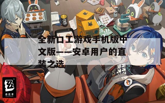 全新口工游戏手机版中文版——安卓用户的直装之选