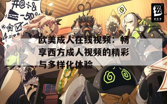 欧美成人在线视频：畅享西方成人视频的精彩与多样化体验