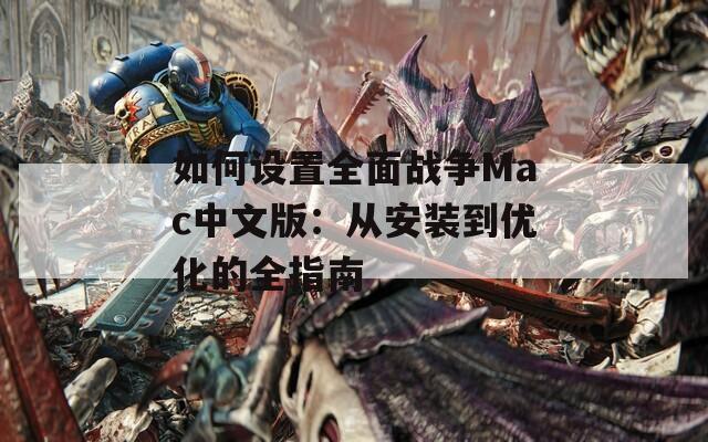 如何设置全面战争Mac中文版：从安装到优化的全指南