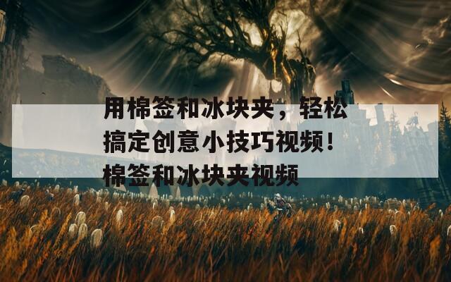 用棉签和冰块夹，轻松搞定创意小技巧视频！棉签和冰块夹视频