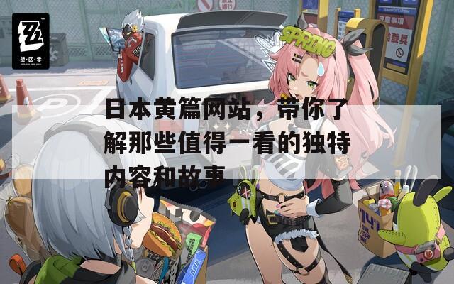 日本黄篇网站，带你了解那些值得一看的独特内容和故事