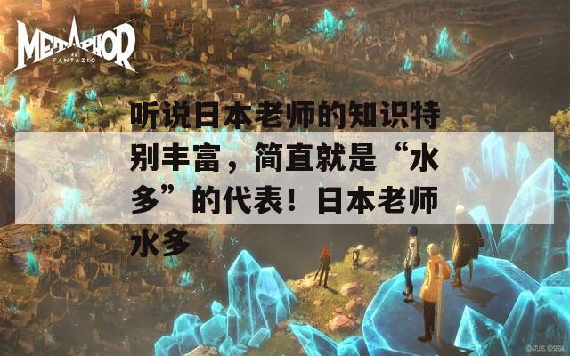 听说日本老师的知识特别丰富，简直就是“水多”的代表！日本老师水多