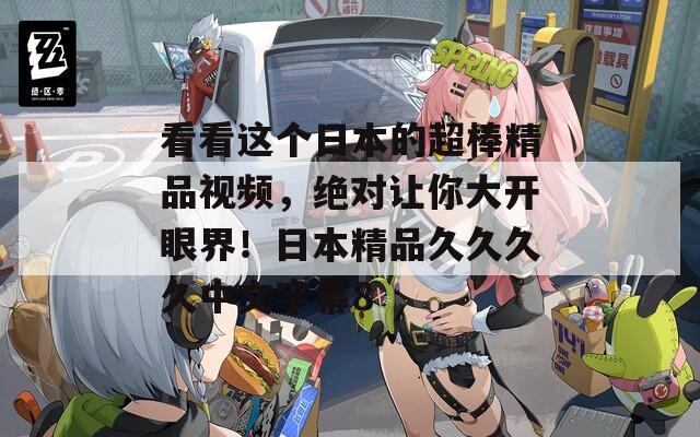 看看这个日本的超棒精品视频，绝对让你大开眼界！日本精品久久久久中文字幕8