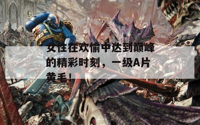 女性在欢愉中达到巅峰的精彩时刻，一级A片黄毛！