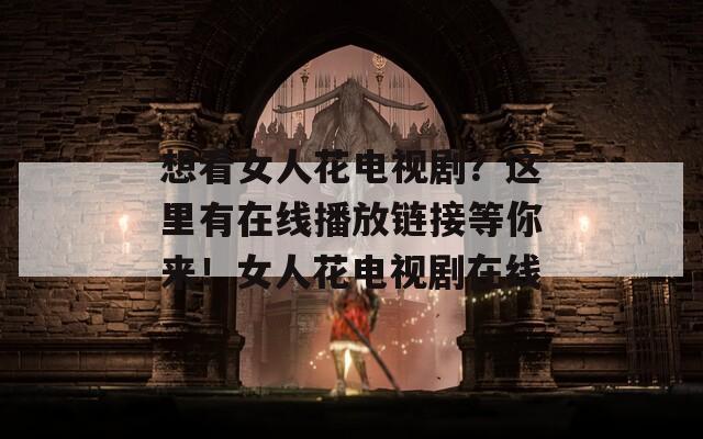 想看女人花电视剧？这里有在线播放链接等你来！女人花电视剧在线