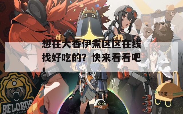 想在大香伊煮区区在线找好吃的？快来看看吧！