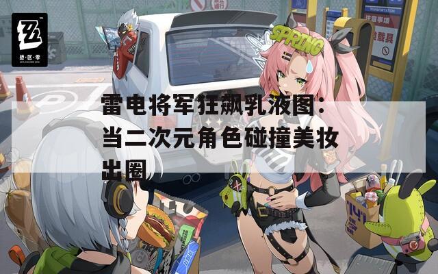 雷电将军狂飙乳液图：当二次元角色碰撞美妆出圈