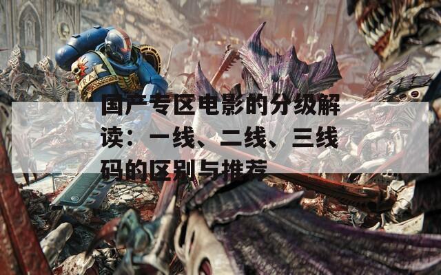 国产专区电影的分级解读：一线、二线、三线码的区别与推荐