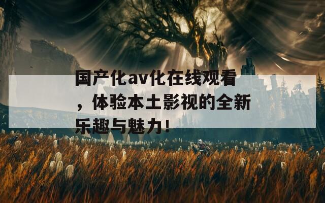 国产化av化在线观看，体验本土影视的全新乐趣与魅力！