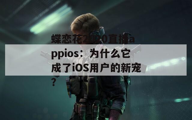 蝶恋花2020直播appios：为什么它成了iOS用户的新宠？