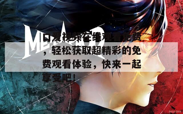 口爱视频在线观看免费，轻松获取超精彩的免费观看体验，快来一起享受吧！