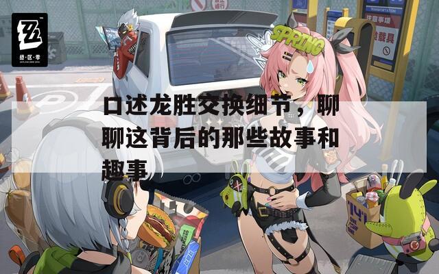 口述龙胜交换细节，聊聊这背后的那些故事和趣事