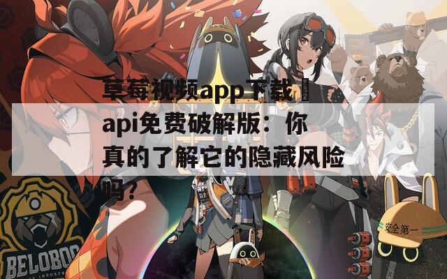 草莓视频app下载汅api免费破解版：你真的了解它的隐藏风险吗？