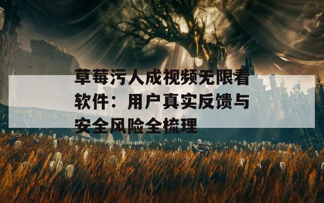 草莓污人成视频无限看软件：用户真实反馈与安全风险全梳理