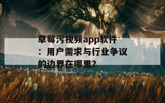 草莓污视频app软件：用户需求与行业争议的边界在哪里？