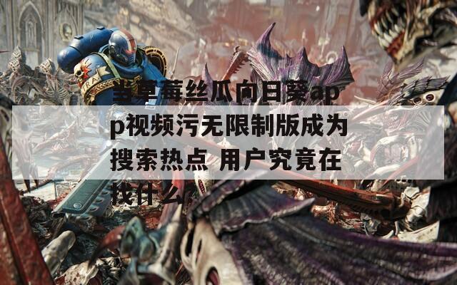 当草莓丝瓜向日葵app视频污无限制版成为搜索热点 用户究竟在找什么？