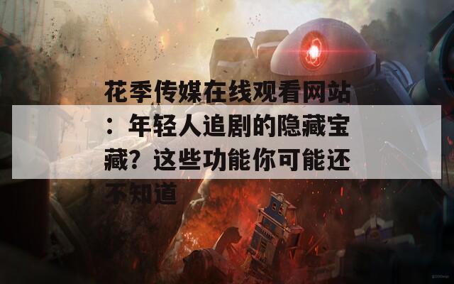 花季传媒在线观看网站：年轻人追剧的隐藏宝藏？这些功能你可能还不知道