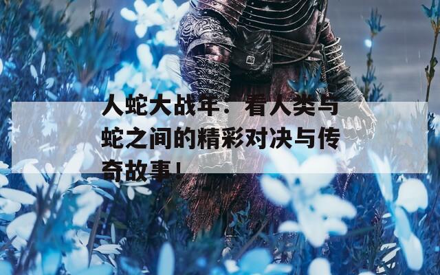 人蛇大战年：看人类与蛇之间的精彩对决与传奇故事！