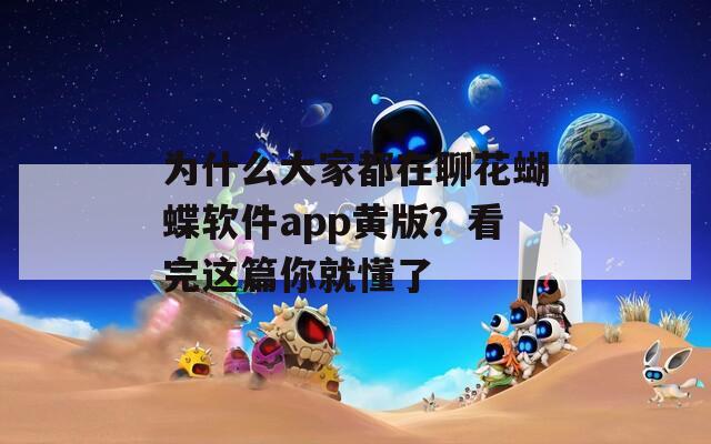 为什么大家都在聊花蝴蝶软件app黄版？看完这篇你就懂了
