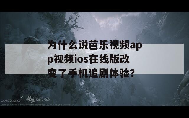 为什么说芭乐视频app视频ios在线版改变了手机追剧体验？