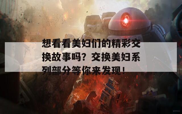 想看看美妇们的精彩交换故事吗？交换美妇系列部分等你来发现！