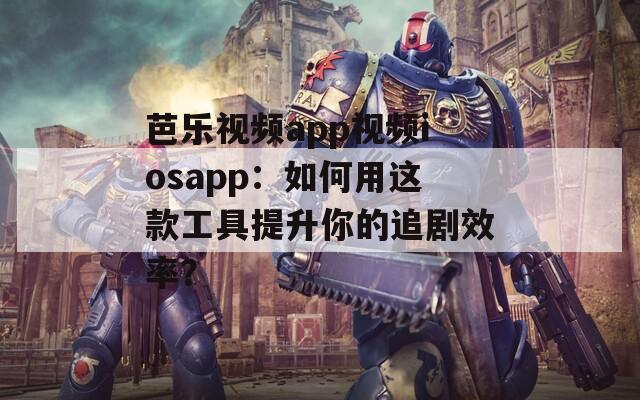 芭乐视频app视频iosapp：如何用这款工具提升你的追剧效率？