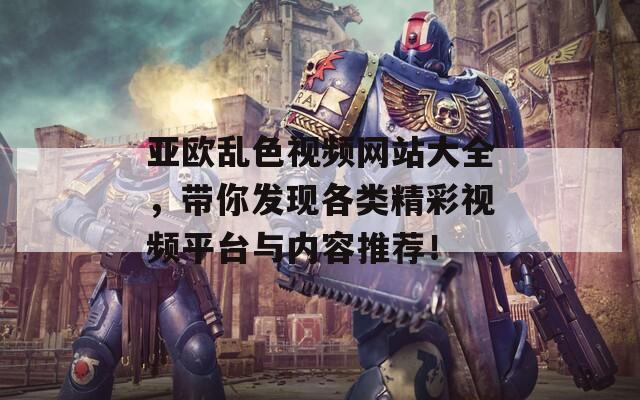 亚欧乱色视频网站大全，带你发现各类精彩视频平台与内容推荐！