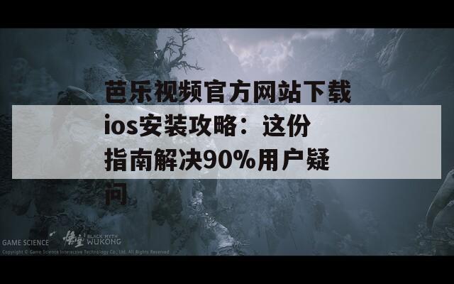 芭乐视频官方网站下载ios安装攻略：这份指南解决90%用户疑问
