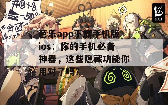芭乐app下载手机版ios：你的手机必备神器，这些隐藏功能你用对了吗？