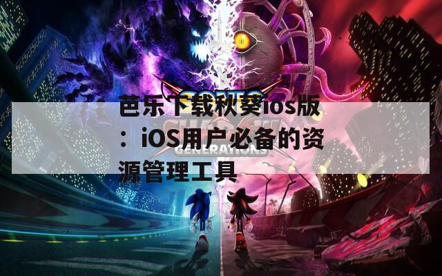 芭乐下载秋葵ios版：iOS用户必备的资源管理工具