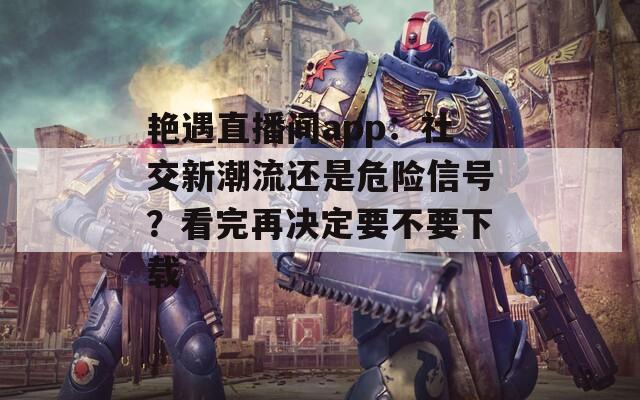 艳遇直播间app：社交新潮流还是危险信号？看完再决定要不要下载