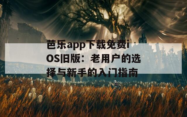 芭乐app下载免费iOS旧版：老用户的选择与新手的入门指南