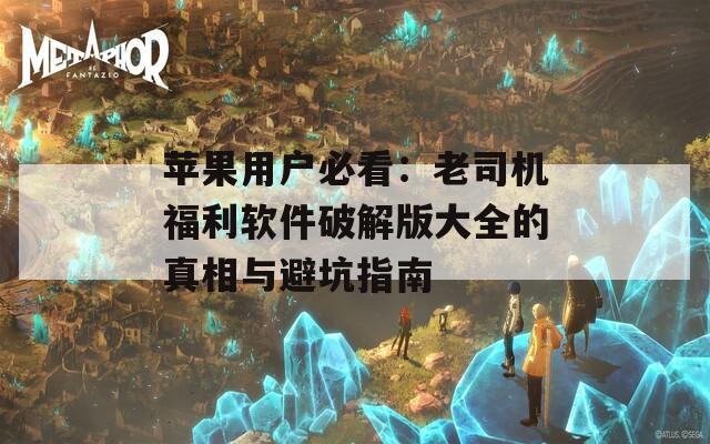 苹果用户必看：老司机福利软件破解版大全的真相与避坑指南