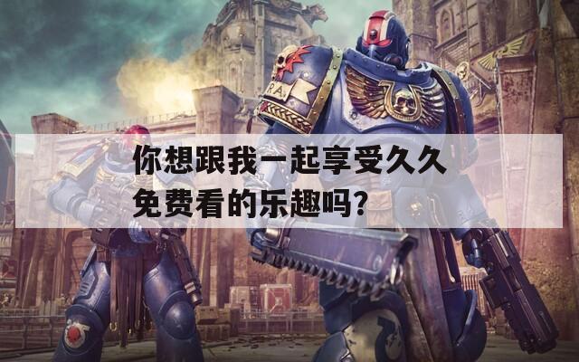 你想跟我一起享受久久免费看的乐趣吗？