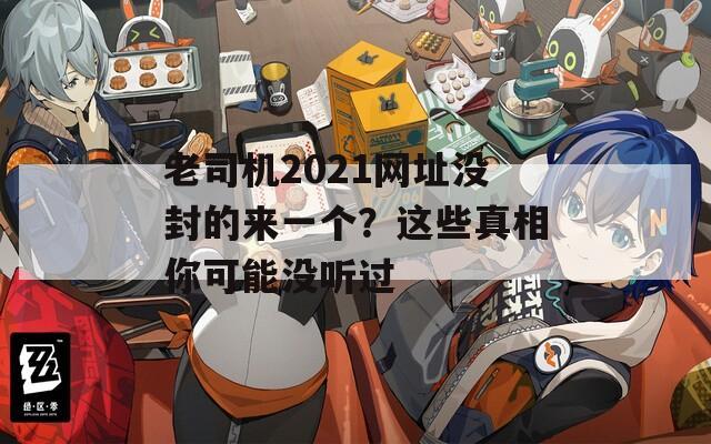 老司机2021网址没封的来一个？这些真相你可能没听过