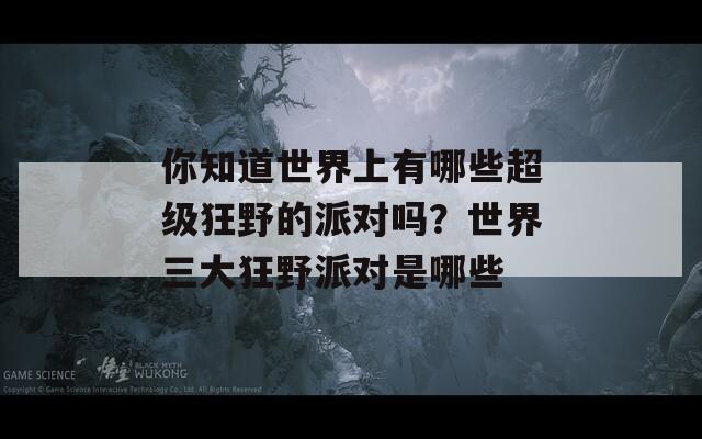 你知道世界上有哪些超级狂野的派对吗？世界三大狂野派对是哪些