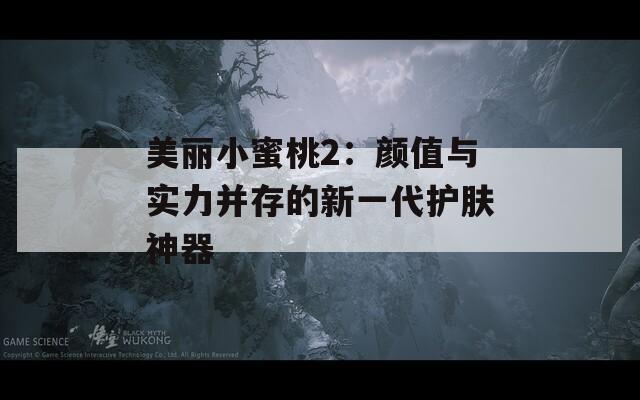 美丽小蜜桃2：颜值与实力并存的新一代护肤神器