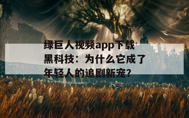 绿巨人视频app下载黑科技：为什么它成了年轻人的追剧新宠？