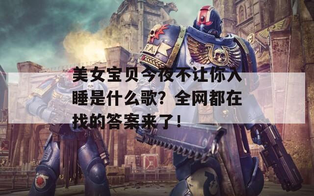 美女宝贝今夜不让你入睡是什么歌？全网都在找的答案来了！