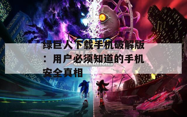 绿巨人下载手机破解版：用户必须知道的手机安全真相